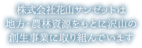 株式会社花山サンゼットは地方・農林資源をもとに沢山の創生事業に取り組んでいます